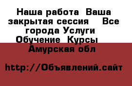 Наша работа- Ваша закрытая сессия! - Все города Услуги » Обучение. Курсы   . Амурская обл.